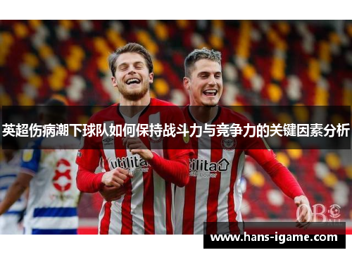 英超伤病潮下球队如何保持战斗力与竞争力的关键因素分析