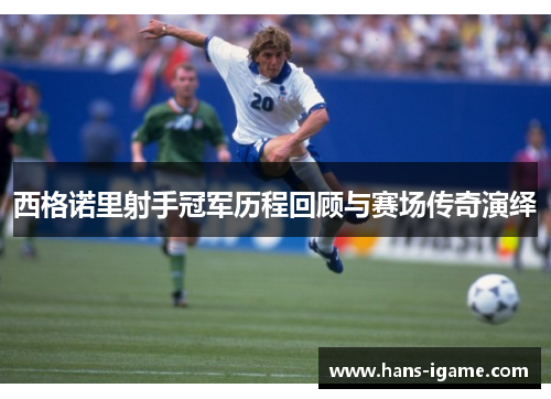 西格诺里射手冠军历程回顾与赛场传奇演绎