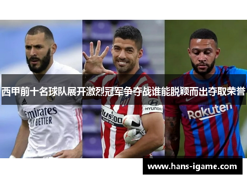 西甲前十名球队展开激烈冠军争夺战谁能脱颖而出夺取荣誉 西甲前十名球队展开激烈冠军争夺战谁能脱颖而出夺取荣誉