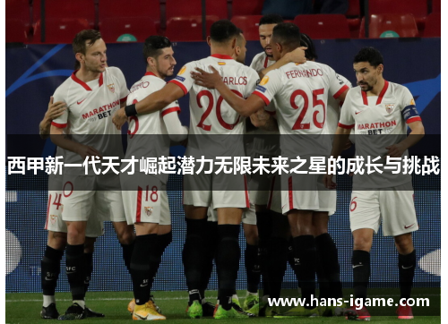 西甲新一代天才崛起潜力无限未来之星的成长与挑战 西甲新一代天才崛起潜力无限未来之星的成长与挑战