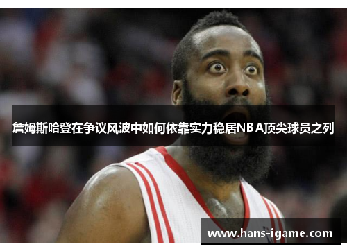 詹姆斯哈登在争议风波中如何依靠实力稳居NBA顶尖球员之列
