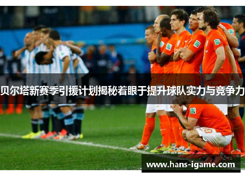 贝尔塔新赛季引援计划揭秘着眼于提升球队实力与竞争力