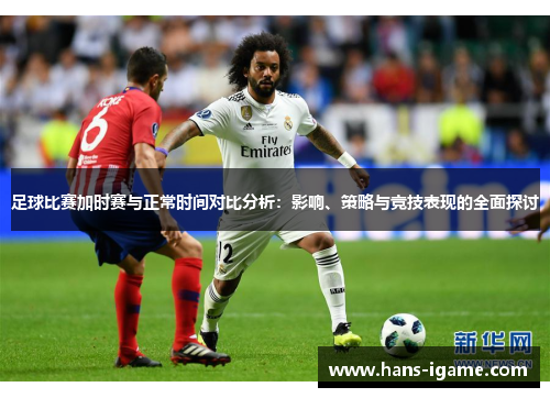 足球比赛加时赛与正常时间对比分析:影响、策略与竞技表现的全面探讨 足球比赛加时赛与正常时间对比分析:影响、策略与竞技表现的全面探讨