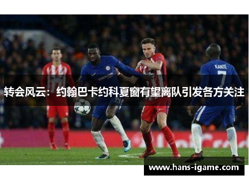 转会风云:约翰巴卡约科夏窗有望离队引发各方关注 转会风云:约翰巴卡约科夏窗有望离队引发各方关注