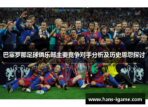 巴塞罗那足球俱乐部主要竞争对手分析及历史恩怨探讨
