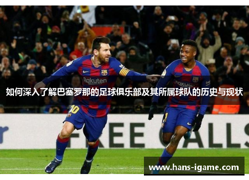 如何深入了解巴塞罗那的足球俱乐部及其所属球队的历史与现状 如何深入了解巴塞罗那的足球俱乐部及其所属球队的历史与现状