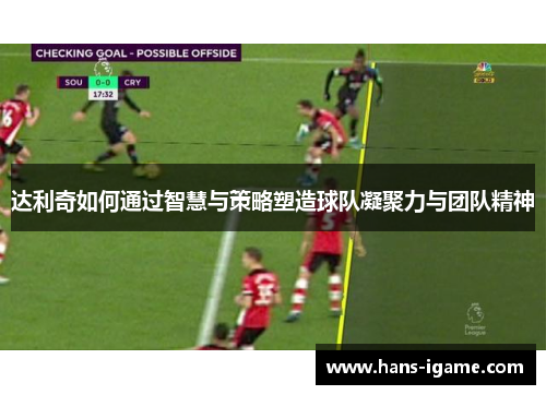 达利奇如何通过智慧与策略塑造球队凝聚力与团队精神