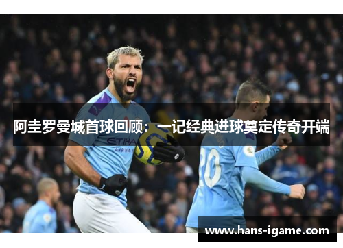 阿圭罗曼城首球回顾：一记经典进球奠定传奇开端