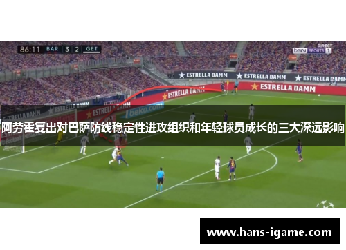 阿劳霍复出对巴萨防线稳定性进攻组织和年轻球员成长的三大深远影响