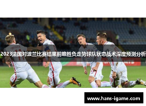 2023法国对波兰比赛结果前瞻胜负走势球队状态战术深度预测分析 2023法国对波兰比赛结果前瞻胜负走势球队状态战术深度预测分析