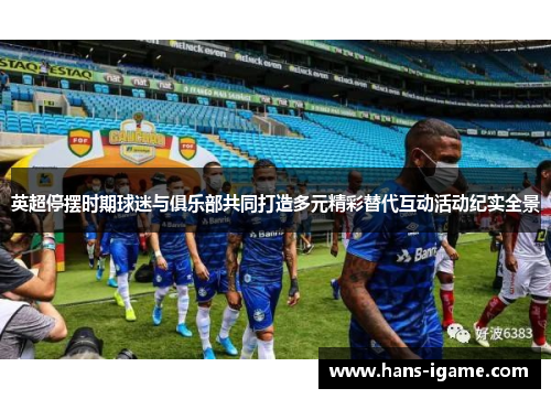 英超停摆时期球迷与俱乐部共同打造多元精彩替代互动活动纪实全景 英超停摆时期球迷与俱乐部共同打造多元精彩替代互动活动纪实全景