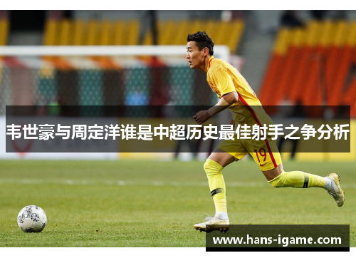 韦世豪与周定洋谁是中超历史最佳射手之争分析