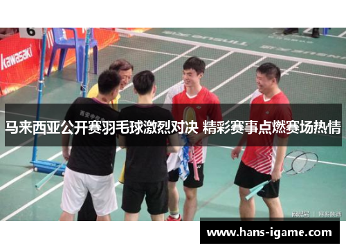 马来西亚公开赛羽毛球激烈对决 精彩赛事点燃赛场热情