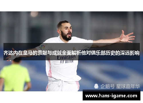 齐达内在皇马的贡献与成就全面解析他对俱乐部历史的深远影响