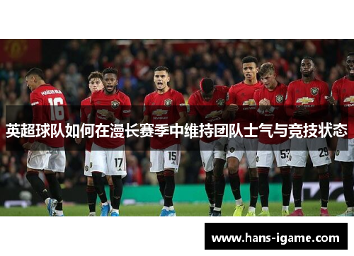 英超球队如何在漫长赛季中维持团队士气与竞技状态