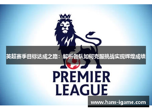 英超赛季目标达成之路：解析各队如何克服挑战实现辉煌成绩
