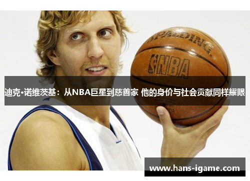 迪克·诺维茨基：从NBA巨星到慈善家 他的身价与社会贡献同样耀眼