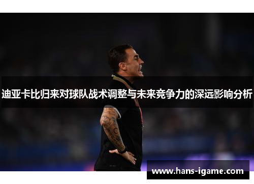 迪亚卡比归来对球队战术调整与未来竞争力的深远影响分析