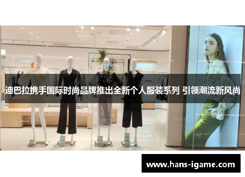 迪巴拉携手国际时尚品牌推出全新个人服装系列 引领潮流新风尚