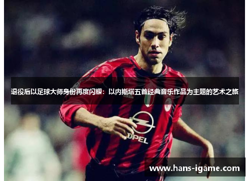 退役后以足球大师身份再度闪耀：以内斯塔五首经典音乐作品为主题的艺术之旅