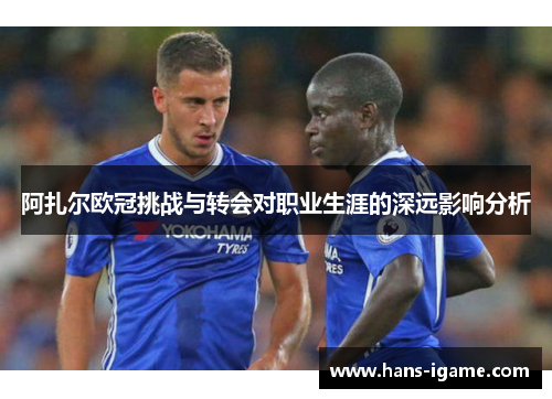 阿扎尔欧冠挑战与转会对职业生涯的深远影响分析