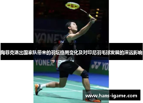 陶菲克退出国家队带来的羽坛格局变化及对印尼羽毛球发展的深远影响