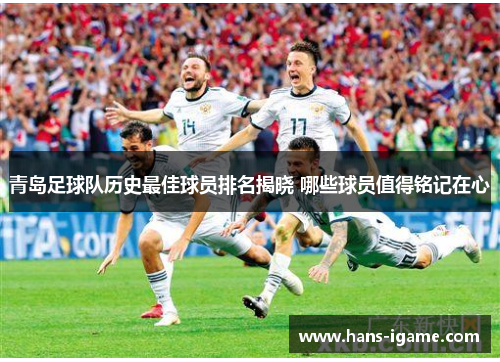 青岛足球队历史最佳球员排名揭晓 哪些球员值得铭记在心 青岛足球队历史最佳球员排名揭晓 哪些球员值得铭记在心