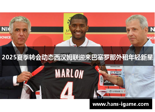 2025夏季转会动态西汉姆联迎来巴塞罗那外租年轻新星 2025夏季转会动态西汉姆联迎来巴塞罗那外租年轻新星