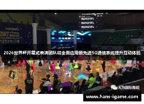 2026世界杯开幕式表演团队将全面应用最先进5G通信系统提升互动体验