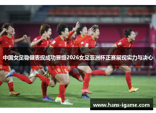 中国女足稳健表现成功晋级2026女足亚洲杯正赛展现实力与决心