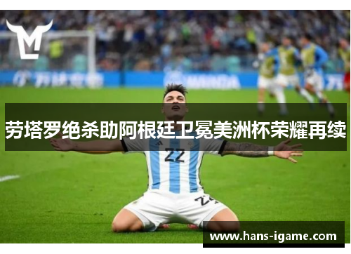 劳塔罗绝杀助阿根廷卫冕美洲杯荣耀再续 劳塔罗绝杀助阿根廷卫冕美洲杯荣耀再续