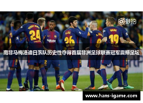 南非马梅洛迪日落队历史性夺得首届非洲足球联赛冠军震撼足坛 南非马梅洛迪日落队历史性夺得首届非洲足球联赛冠军震撼足坛