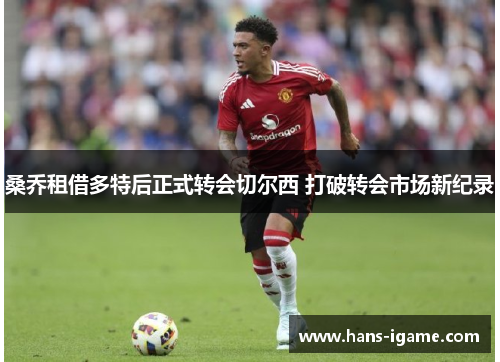 桑乔租借多特后正式转会切尔西 打破转会市场新纪录 桑乔租借多特后正式转会切尔西 打破转会市场新纪录