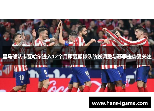 皇马确认卡瓦哈尔进入12个月康复期球队防线调整与赛季走势受关注 皇马确认卡瓦哈尔进入12个月康复期球队防线调整与赛季走势受关注