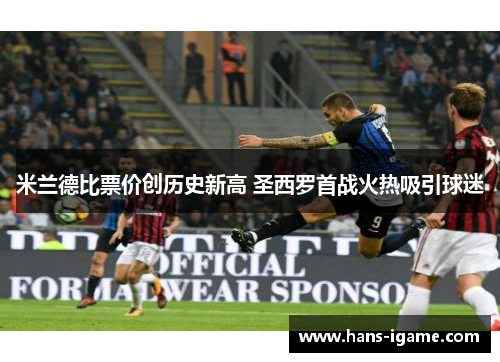 米兰德比票价创历史新高 圣西罗首战火热吸引球迷 米兰德比票价创历史新高 圣西罗首战火热吸引球迷