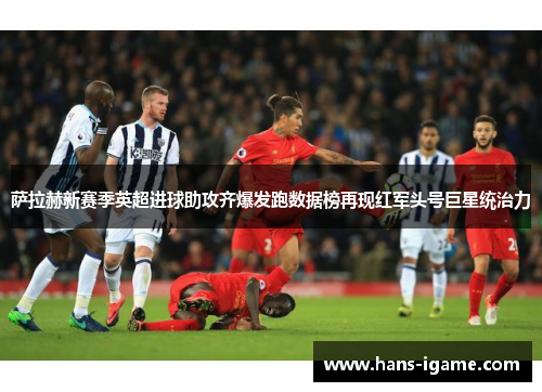 萨拉赫新赛季英超进球助攻齐爆发跑数据榜再现红军头号巨星统治力 萨拉赫新赛季英超进球助攻齐爆发跑数据榜再现红军头号巨星统治力
