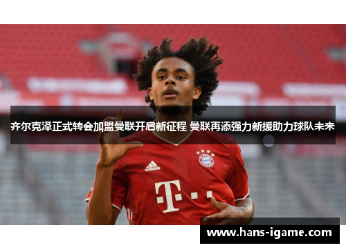 齐尔克泽正式转会加盟曼联开启新征程 曼联再添强力新援助力球队未来