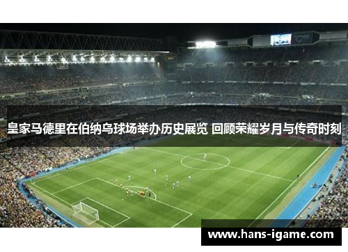 皇家马德里在伯纳乌球场举办历史展览 回顾荣耀岁月与传奇时刻