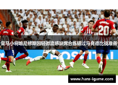 皇马小将维尼修斯因轻微流感缺席合练错过马竞德比战准备