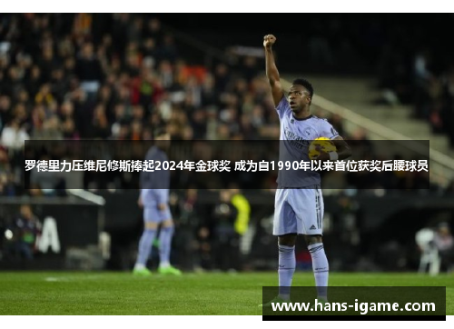 罗德里力压维尼修斯捧起2024年金球奖 成为自1990年以来首位获奖后腰球员
